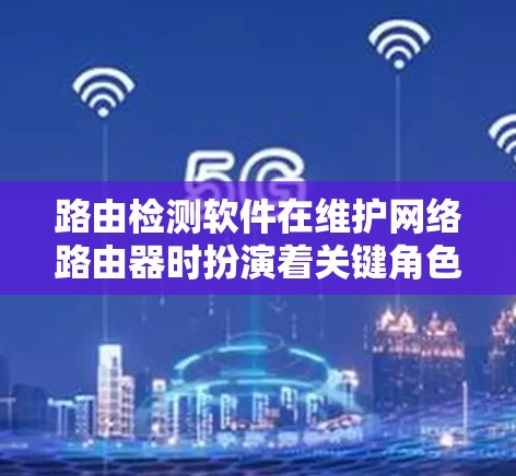 路由检测软件在维护网络路由器时扮演着关键角色，特别是在识别和处理路由冲突时，其功能和操作需要深入了解。以下是关于路由检测软件的详细分析
